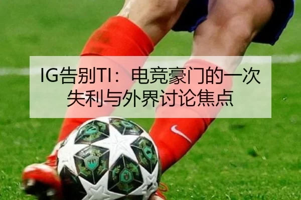 IG告别TI：电竞豪门的一次失利与外界讨论焦点