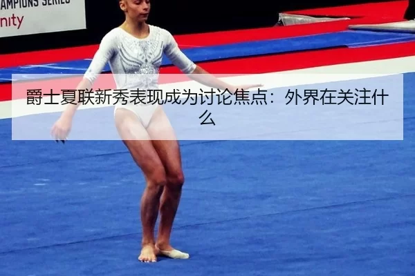 爵士夏联新秀表现成为讨论焦点：外界在关注什么